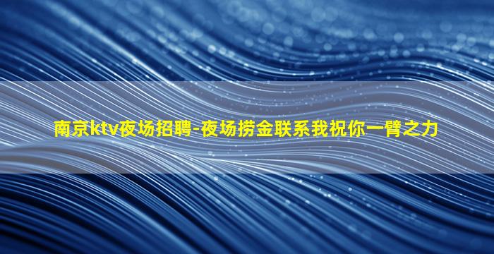 南京ktv夜场招聘-夜场捞金联系我祝你一臂之力
